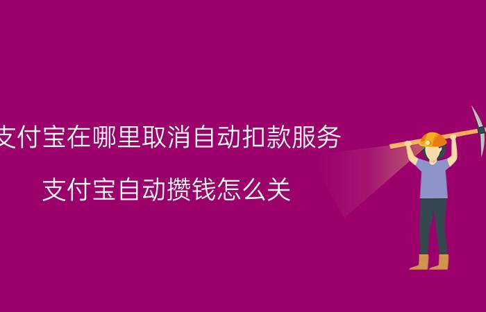 支付宝在哪里取消自动扣款服务 支付宝自动攒钱怎么关？